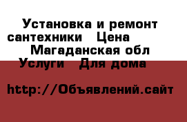 Установка и ремонт сантехники › Цена ­ 1 000 - Магаданская обл. Услуги » Для дома   